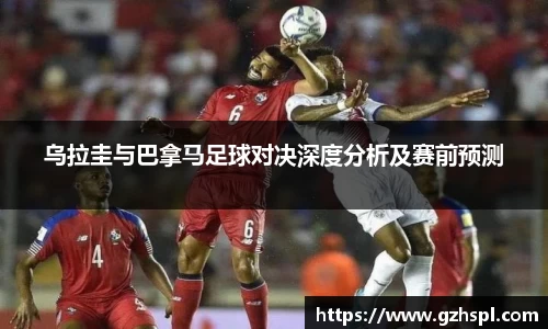 乌拉圭与巴拿马足球对决深度分析及赛前预测