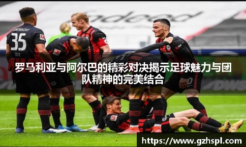 罗马利亚与阿尔巴的精彩对决揭示足球魅力与团队精神的完美结合
