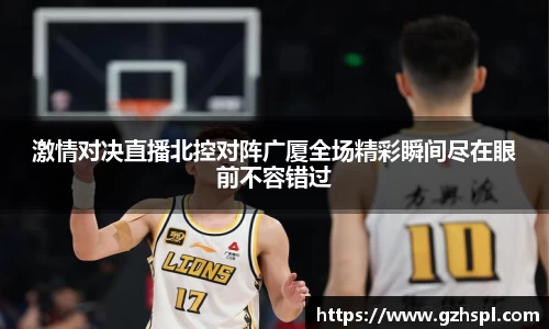 激情对决直播北控对阵广厦全场精彩瞬间尽在眼前不容错过