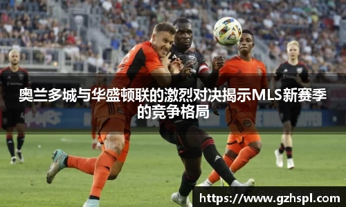 奥兰多城与华盛顿联的激烈对决揭示MLS新赛季的竞争格局