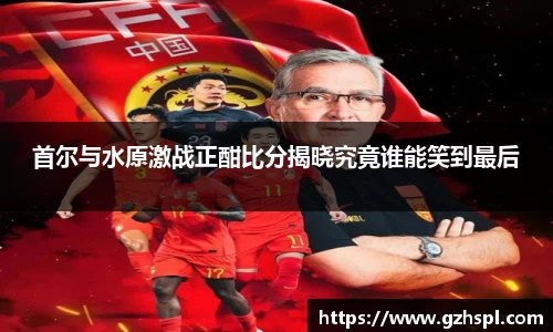 首尔与水原激战正酣比分揭晓究竟谁能笑到最后