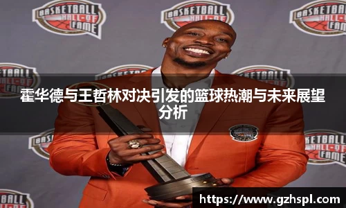 霍华德与王哲林对决引发的篮球热潮与未来展望分析