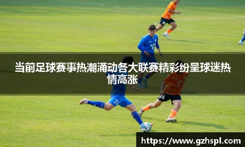 当前足球赛事热潮涌动各大联赛精彩纷呈球迷热情高涨